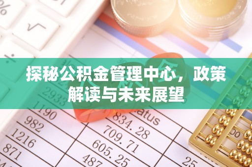 浉河探秘公积金管理中心，政策解读与未来展望