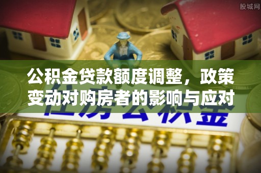 浉河公积金贷款额度调整，政策变动对购房者的影响与应对策略