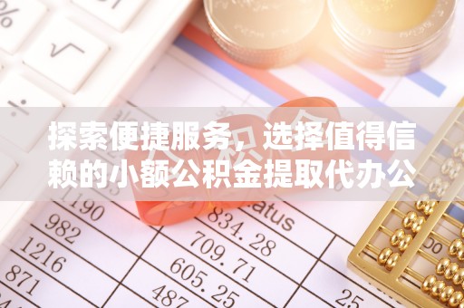 浉河探索便捷服务，选择值得信赖的小额公积金提取代办公司