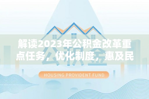 浉河解读2023年公积金改革重点任务，优化制度，惠及民生