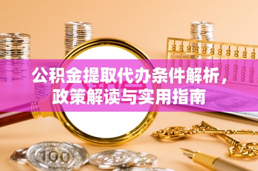 浉河公积金提取代办条件解析，政策解读与实用指南