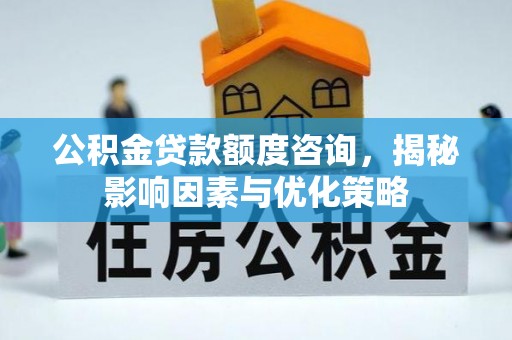 浉河公积金贷款额度咨询，揭秘影响因素与优化策略