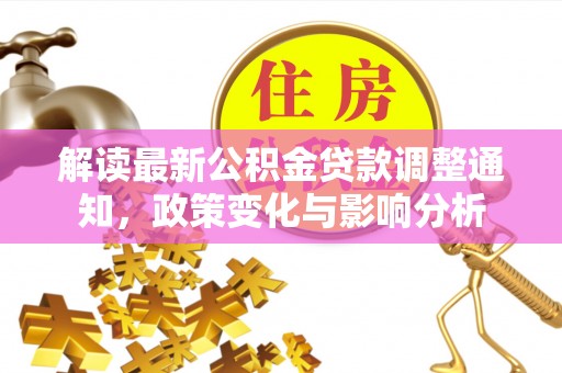 浉河解读最新公积金贷款调整通知，政策变化与影响分析