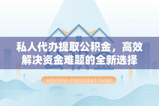 浉河私人代办提取公积金，高效解决资金难题的全新选择