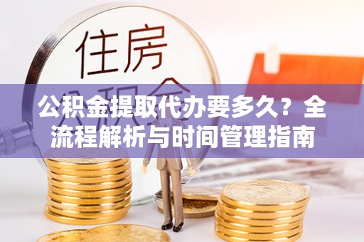 浉河公积金提取代办要多久？全流程解析与时间管理指南