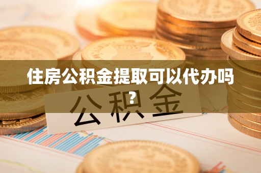 浉河住房公积金提取可以代办吗？