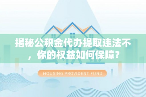 浉河揭秘公积金代办提取违法不，你的权益如何保障？