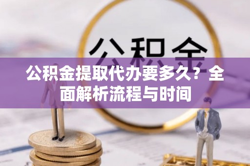 浉河公积金提取代办要多久？全面解析流程与时间